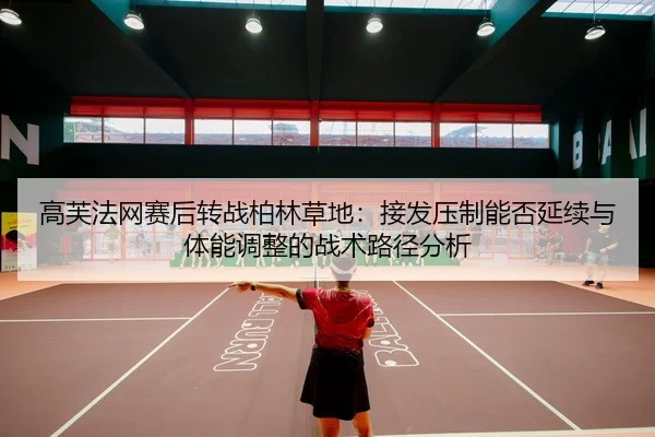 高芙法网赛后转战柏林草地：接发压制能否延续与体能调整的战术路径分析