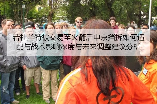 若杜兰特被交易至火箭后申京挡拆如何适配与战术影响深度与未来调整建议分析